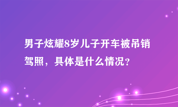 男子炫耀8岁儿子开车被吊销驾照，具体是什么情况？