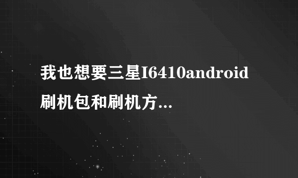 我也想要三星I6410android刷机包和刷机方法,谢谢!