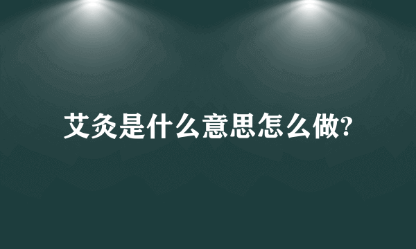 艾灸是什么意思怎么做?