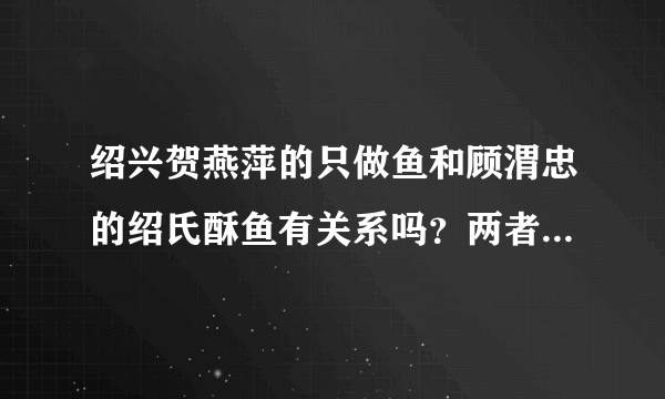 绍兴贺燕萍的只做鱼和顾渭忠的绍氏酥鱼有关系吗？两者是一个公司吗？