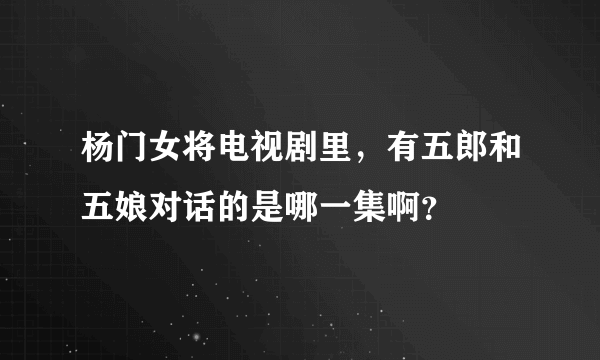 杨门女将电视剧里，有五郎和五娘对话的是哪一集啊？
