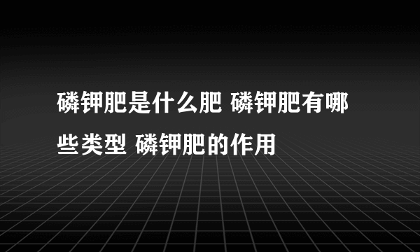 磷钾肥是什么肥 磷钾肥有哪些类型 磷钾肥的作用