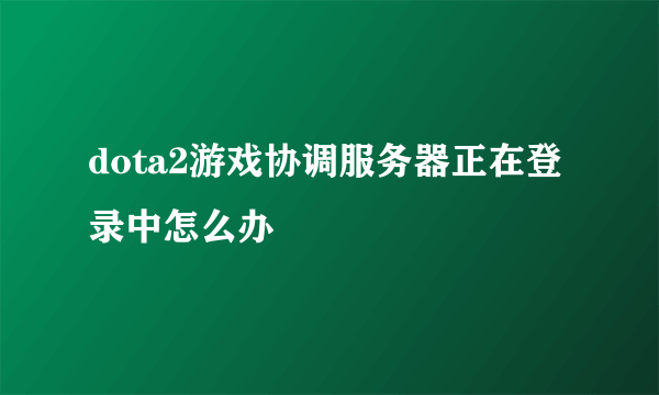dota2游戏协调服务器正在登录中怎么办