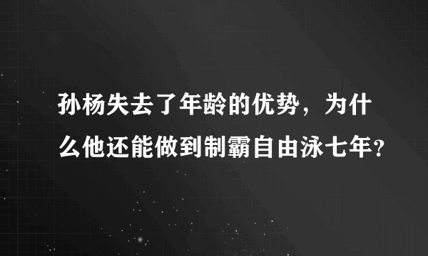 孙杨失去了年龄的优势，为什么他还能做到制霸自由泳七年？