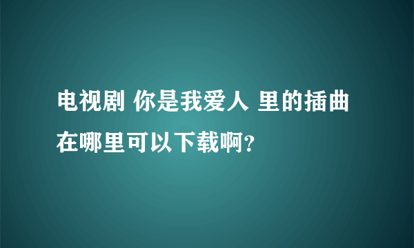 电视剧 你是我爱人 里的插曲在哪里可以下载啊？