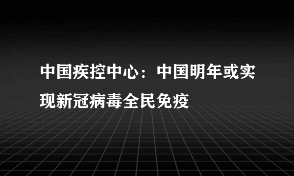 中国疾控中心：中国明年或实现新冠病毒全民免疫