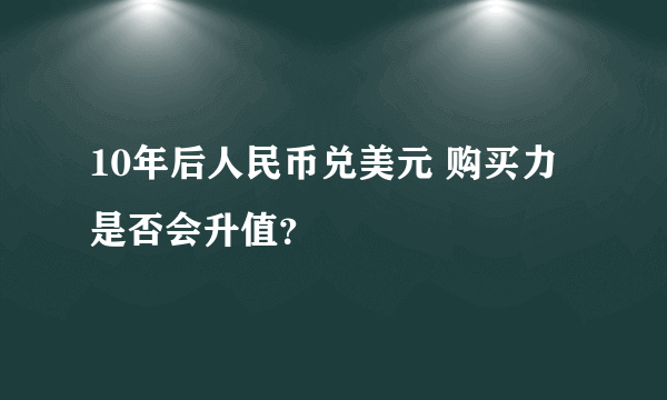 10年后人民币兑美元 购买力是否会升值？