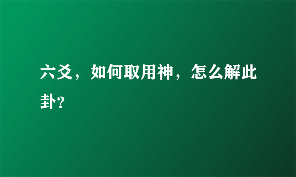 六爻，如何取用神，怎么解此卦？