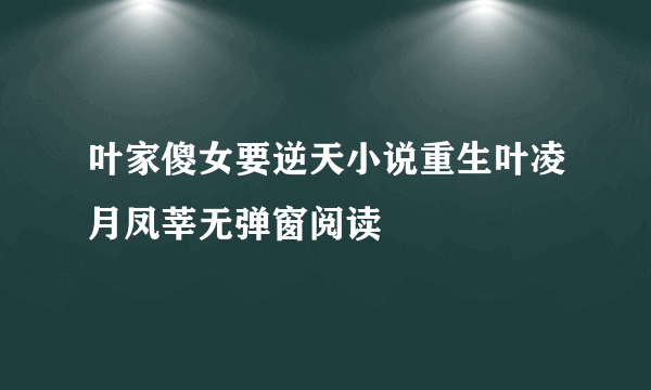 叶家傻女要逆天小说重生叶凌月凤莘无弹窗阅读