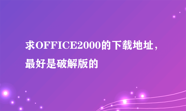 求OFFICE2000的下载地址，最好是破解版的