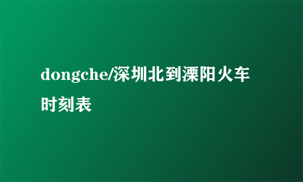 dongche/深圳北到溧阳火车时刻表