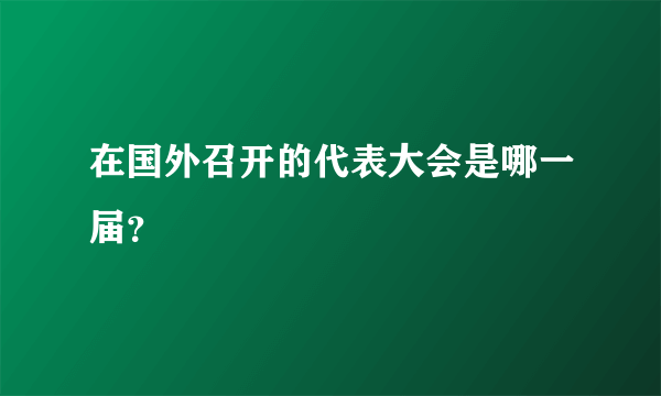 在国外召开的代表大会是哪一届？