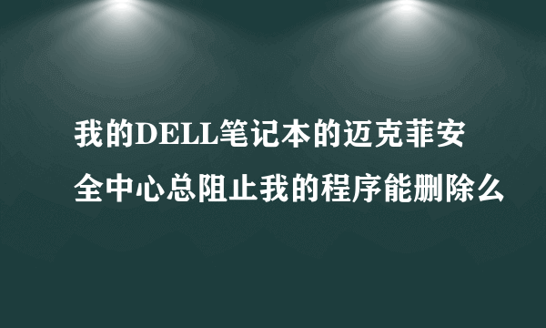 我的DELL笔记本的迈克菲安全中心总阻止我的程序能删除么