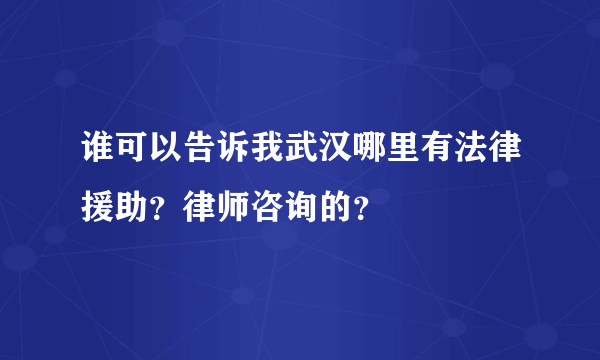 谁可以告诉我武汉哪里有法律援助？律师咨询的？