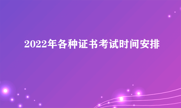2022年各种证书考试时间安排