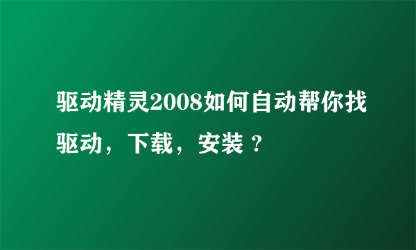 驱动精灵2008如何自动帮你找驱动，下载，安装 ?
