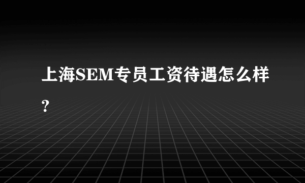 上海SEM专员工资待遇怎么样？