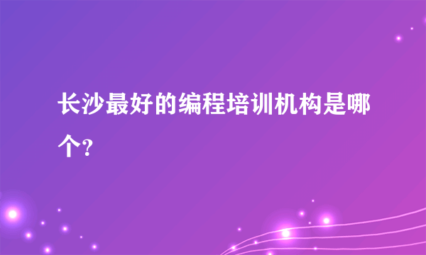 长沙最好的编程培训机构是哪个？