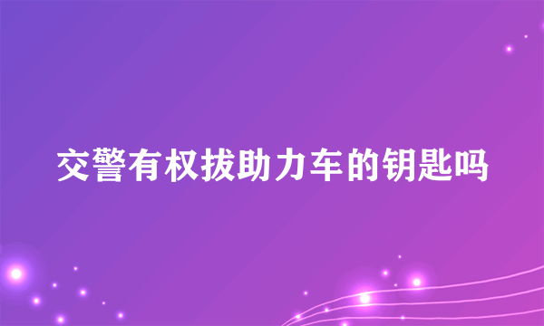 交警有权拔助力车的钥匙吗