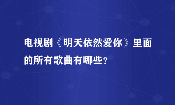 电视剧《明天依然爱你》里面的所有歌曲有哪些？