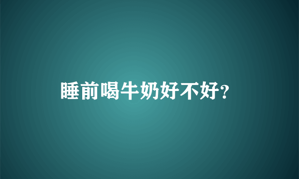 睡前喝牛奶好不好？