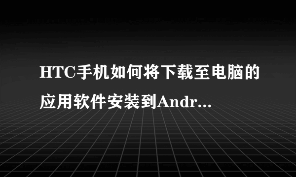 HTC手机如何将下载至电脑的应用软件安装到Android手机上