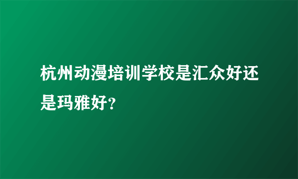 杭州动漫培训学校是汇众好还是玛雅好？