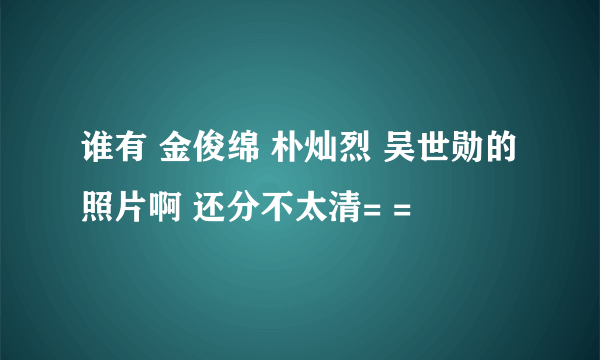谁有 金俊绵 朴灿烈 吴世勋的照片啊 还分不太清= =