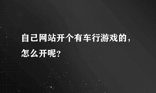 自己网站开个有车行游戏的，怎么开呢？
