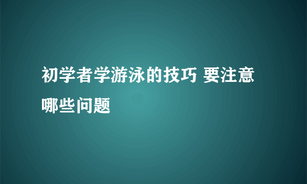 初学者学游泳的技巧 要注意哪些问题