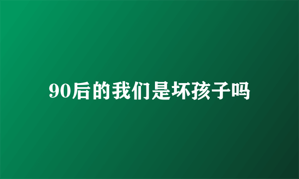 90后的我们是坏孩子吗