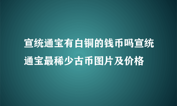 宣统通宝有白铜的钱币吗宣统通宝最稀少古币图片及价格