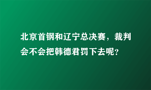 北京首钢和辽宁总决赛，裁判会不会把韩德君罚下去呢？