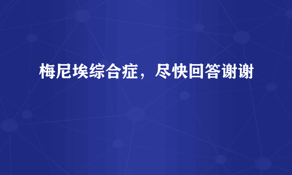 梅尼埃综合症，尽快回答谢谢