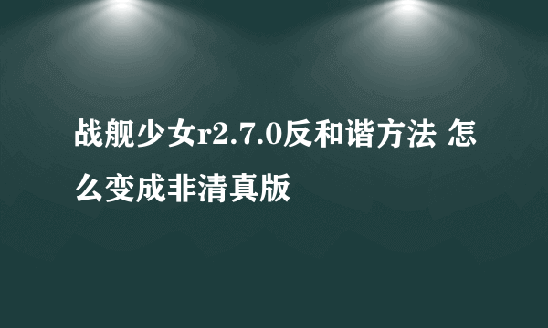 战舰少女r2.7.0反和谐方法 怎么变成非清真版