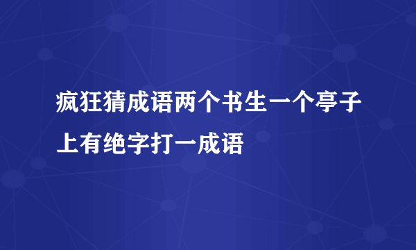 疯狂猜成语两个书生一个亭子上有绝字打一成语