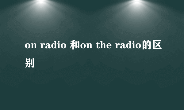 on radio 和on the radio的区别