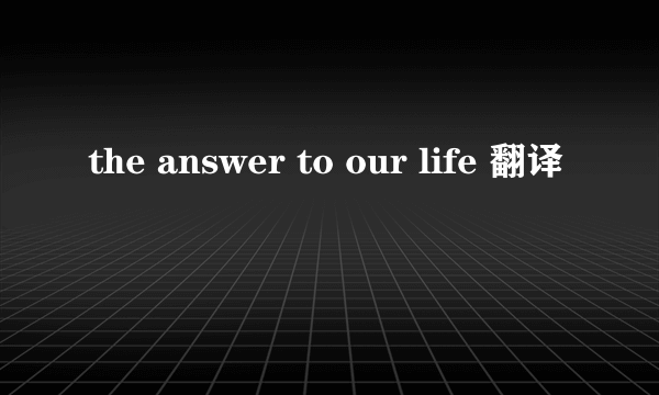 the answer to our life 翻译