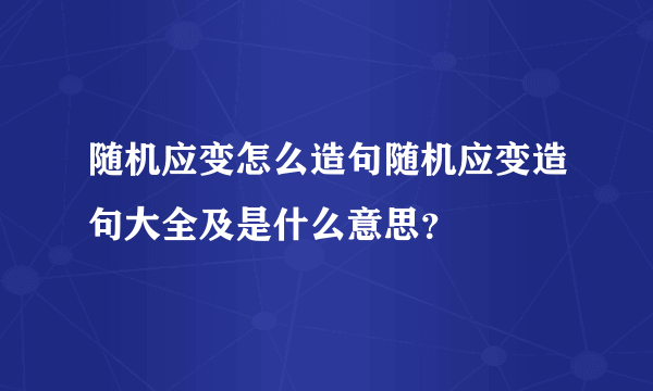 随机应变怎么造句随机应变造句大全及是什么意思？