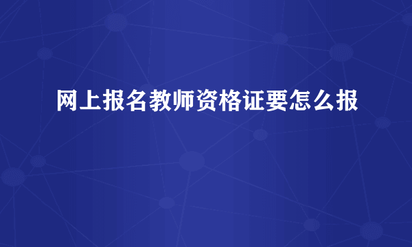 网上报名教师资格证要怎么报