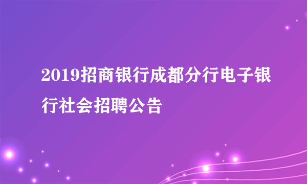 2019招商银行成都分行电子银行社会招聘公告