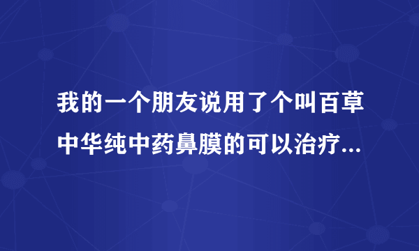 我的一个朋友说用了个叫百草中华纯中药鼻膜的可以治疗痘痘，但是这个是鼻膜用来涂面部不知道有没有效果所以..