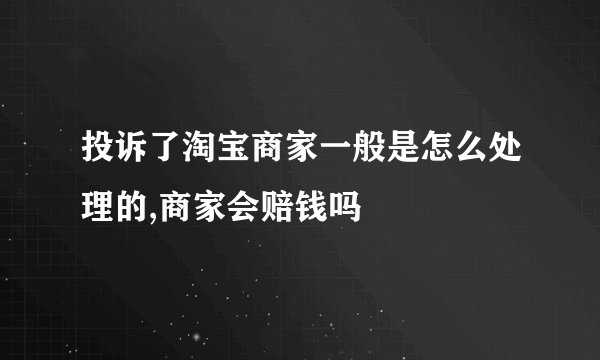 投诉了淘宝商家一般是怎么处理的,商家会赔钱吗
