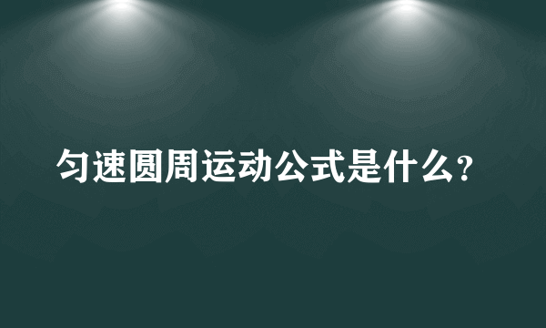 匀速圆周运动公式是什么？