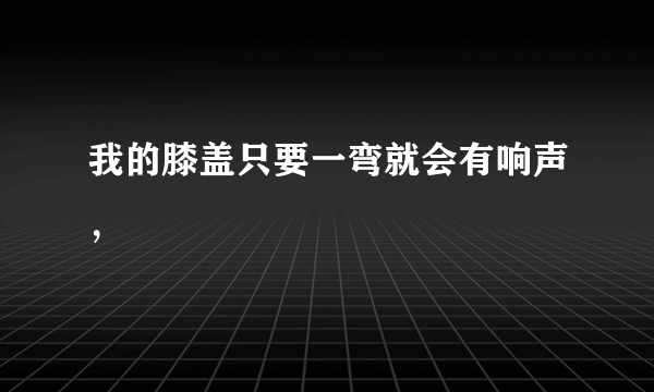 我的膝盖只要一弯就会有响声，