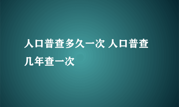 人口普查多久一次 人口普查几年查一次