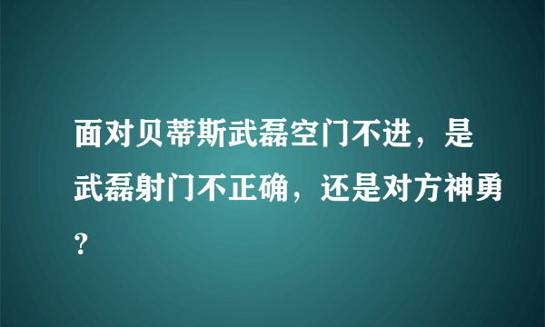 面对贝蒂斯武磊空门不进，是武磊射门不正确，还是对方神勇？