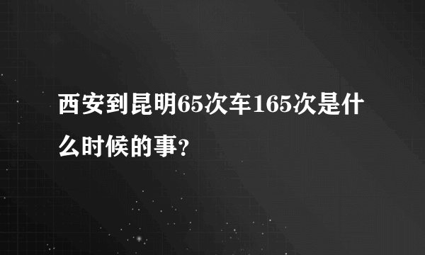 西安到昆明65次车165次是什么时候的事？