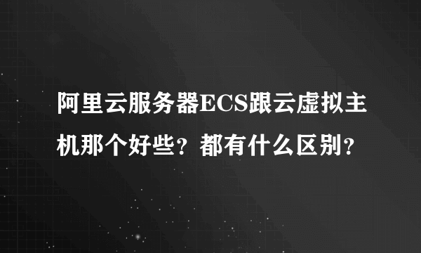 阿里云服务器ECS跟云虚拟主机那个好些？都有什么区别？