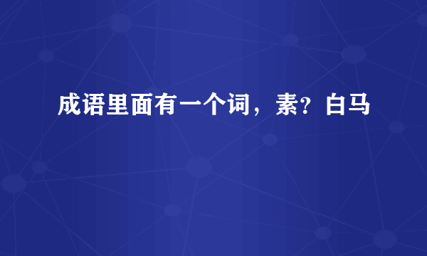 成语里面有一个词，素？白马